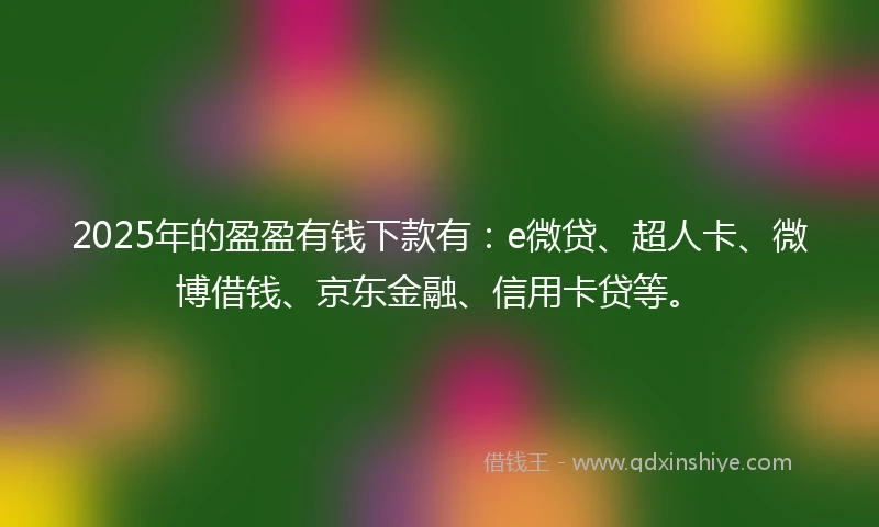 2025年的盈盈有钱下款有：e微贷、超人卡、微博借钱、京东金融、信用卡贷等。