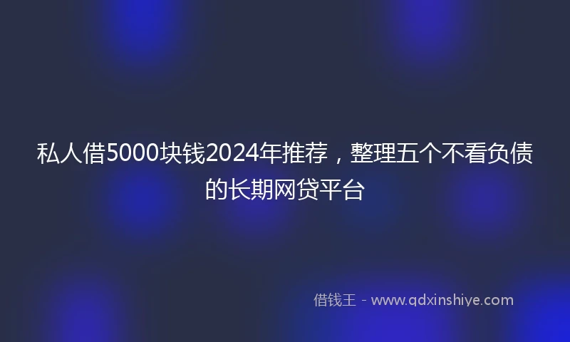 私人借5000块钱2024年推荐，整理五个不看负债的长期网贷平台