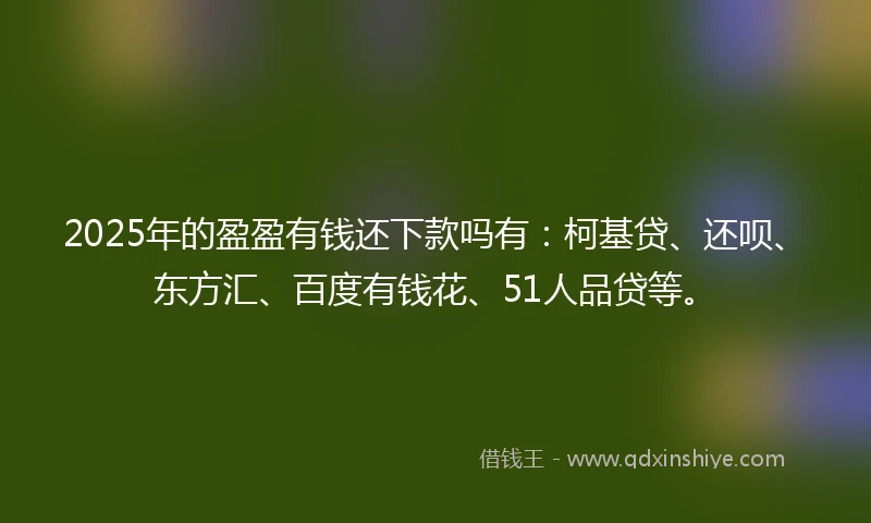 2025年的盈盈有钱还下款吗有：柯基贷、还呗、东方汇、百度有钱花、51人品贷等。