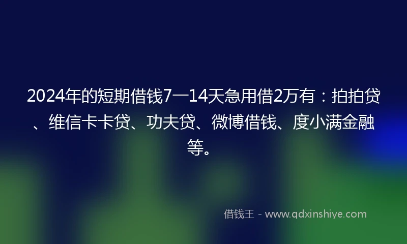 2024年的短期借钱7一14天急用借2万有：拍拍贷、维信卡卡贷、功夫贷、微博借钱、度小满金融等。