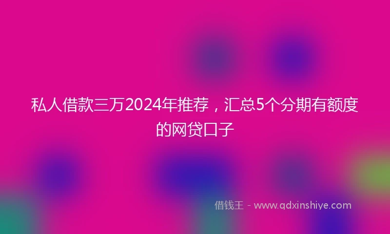 私人借款三万2024年推荐，汇总5个分期有额度的网贷口子