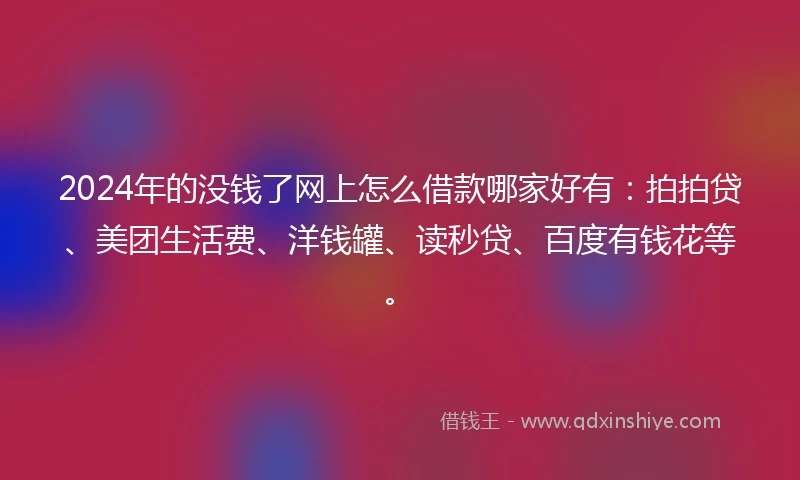 2024年的没钱了网上怎么借款哪家好有：拍拍贷、美团生活费、洋钱罐、读秒贷、百度有钱花等。