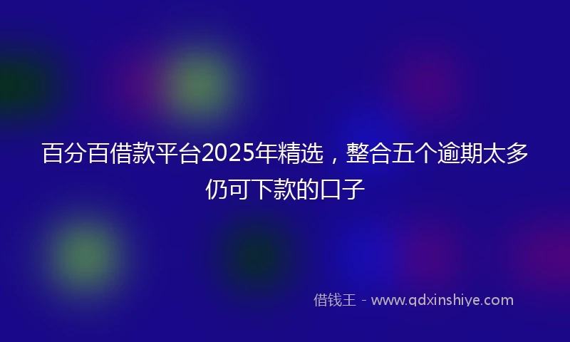 百分百借款平台2025年精选，整合五个逾期太多仍可下款的口子