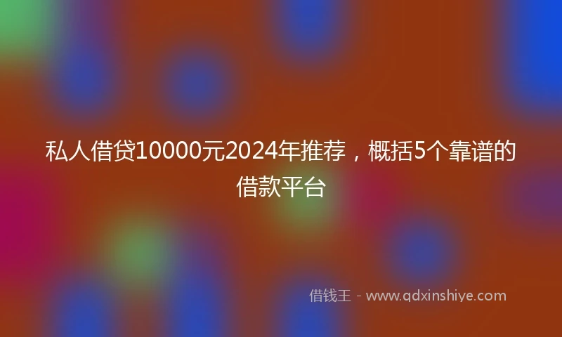 私人借贷10000元2024年推荐，概括5个靠谱的借款平台
