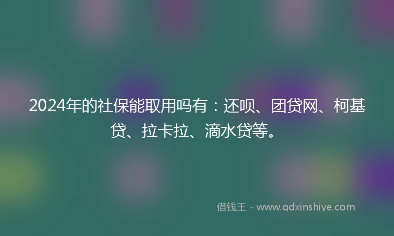 2024年的社保能取用吗有：还呗、团贷网、柯基贷、拉卡拉、滴水贷等。