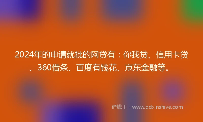 2024年的申请就批的网贷有：你我贷、信用卡贷、360借条、百度有钱花、京东金融等。