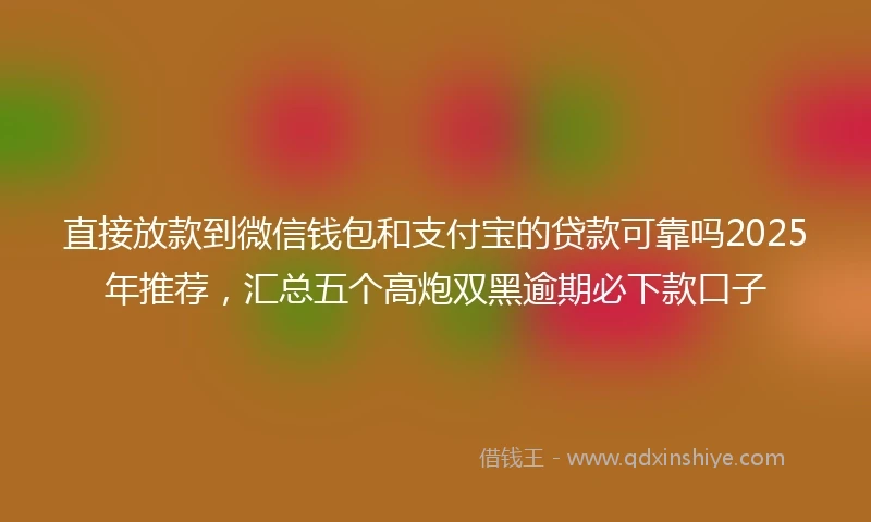 直接放款到微信钱包和支付宝的贷款可靠吗2025年推荐，汇总五个高炮双黑逾期必下款口子