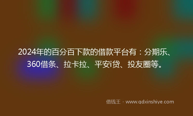 2024年的百分百下款的借款平台有：分期乐、360借条、拉卡拉、平安i贷、投友圈等。