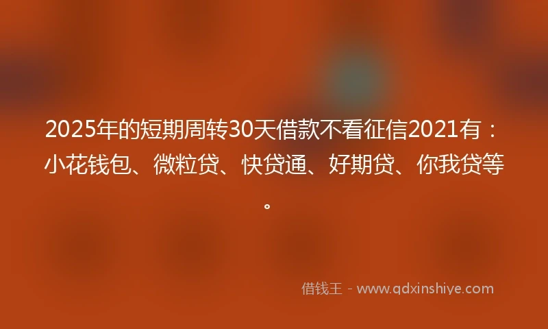 2025年的短期周转30天借款不看征信2021有：小花钱包、微粒贷、快贷通、好期贷、你我贷等。