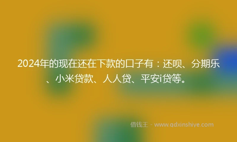 2024年的现在还在下款的口子有：还呗、分期乐、小米贷款、人人贷、平安i贷等。
