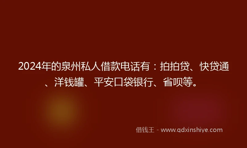 2024年的泉州私人借款电话有：拍拍贷、快贷通、洋钱罐、平安口袋银行、省呗等。