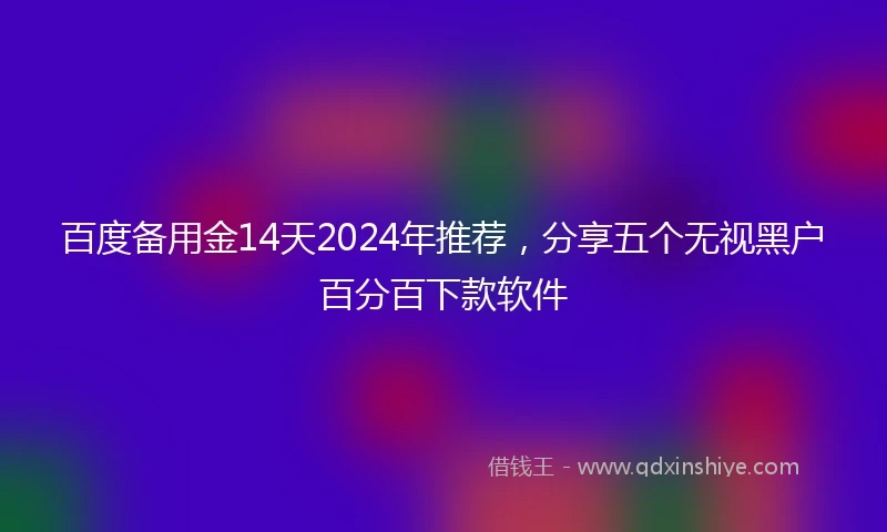 百度备用金14天2024年推荐，分享五个无视黑户百分百下款软件