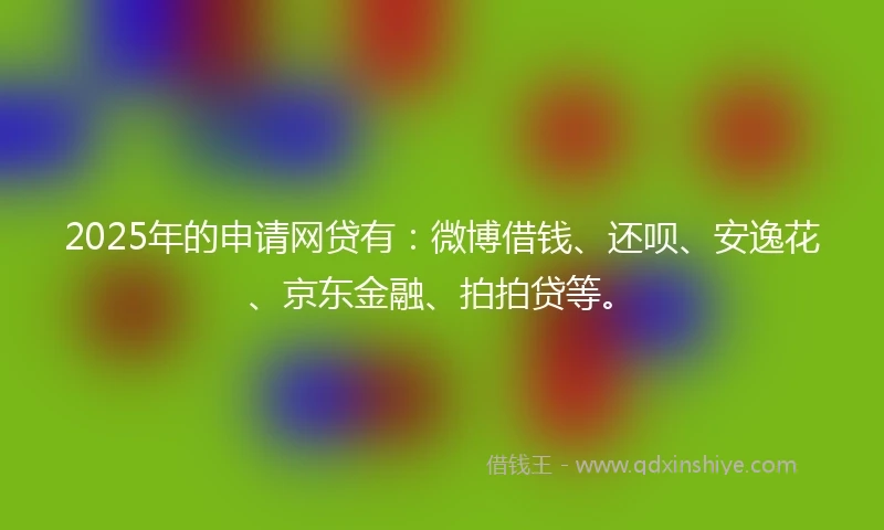 2025年的申请网贷有：微博借钱、还呗、安逸花、京东金融、拍拍贷等。