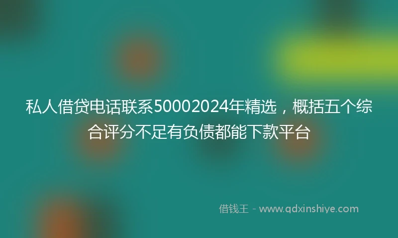 私人借贷电话联系50002024年精选，概括五个综合评分不足有负债都能下款平台