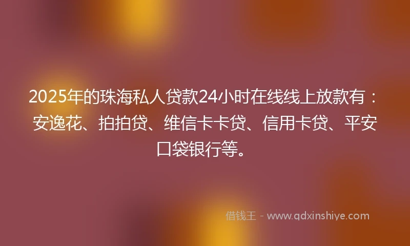 2025年的珠海私人贷款24小时在线线上放款有：安逸花、拍拍贷、维信卡卡贷、信用卡贷、平安口袋银行等。