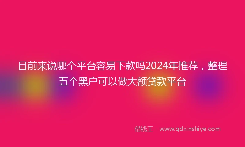 目前来说哪个平台容易下款吗2024年推荐，整理五个黑户可以做大额贷款平台