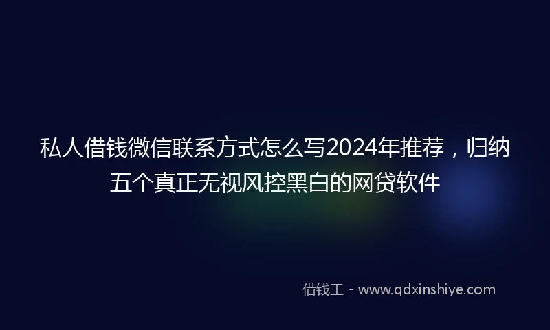 私人借钱微信联系方式怎么写2024年推荐，归纳五个真正无视风控黑白的网贷软件