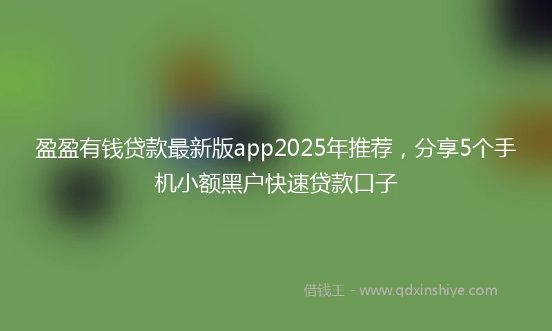 盈盈有钱贷款最新版app2025年推荐，分享5个手机小额黑户快速贷款口子