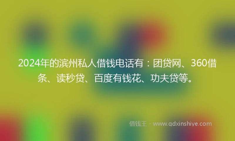 2024年的滨州私人借钱电话有:团贷网、360借条、读秒贷、百度有钱花、功夫贷等。
