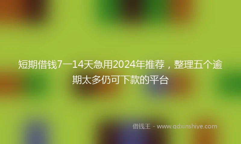 短期借钱7一14天急用2024年推荐，整理五个逾期太多仍可下款的平台