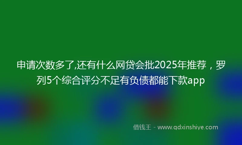 申请次数多了,还有什么网贷会批2025年推荐，罗列5个综合评分不足有负债都能下款app