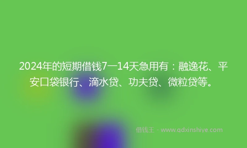 2024年的短期借钱7一14天急用有：融逸花、平安口袋银行、滴水贷、功夫贷、微粒贷等。