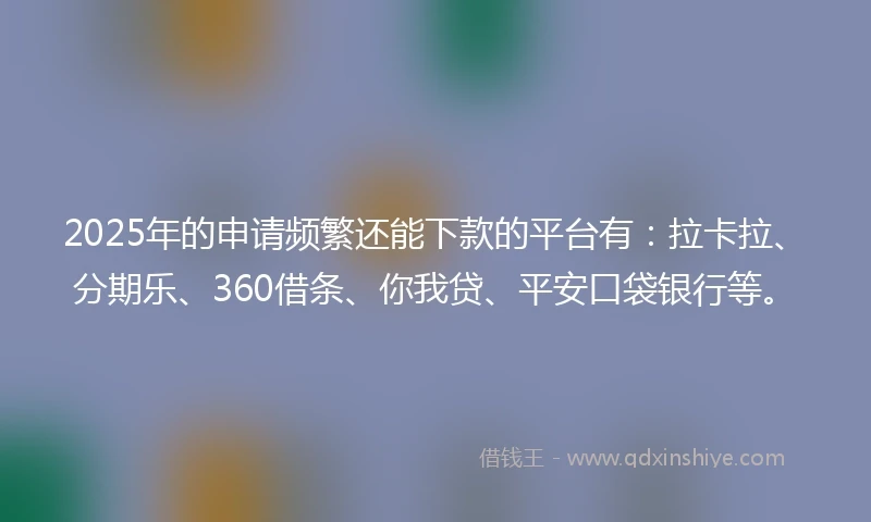 2025年的申请频繁还能下款的平台有：拉卡拉、分期乐、360借条、你我贷、平安口袋银行等。