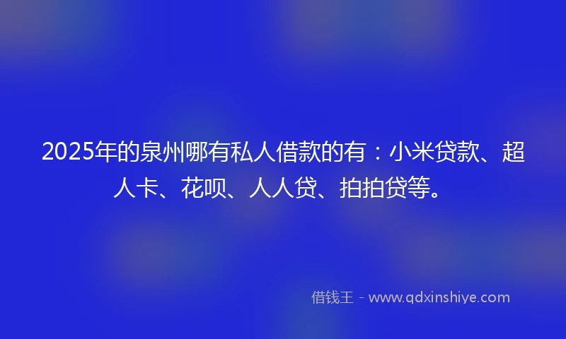 2025年的泉州哪有私人借款的有：小米贷款、超人卡、花呗、人人贷、拍拍贷等。