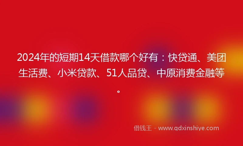 2024年的短期14天借款哪个好有：快贷通、美团生活费、小米贷款、51人品贷、中原消费金融等。
