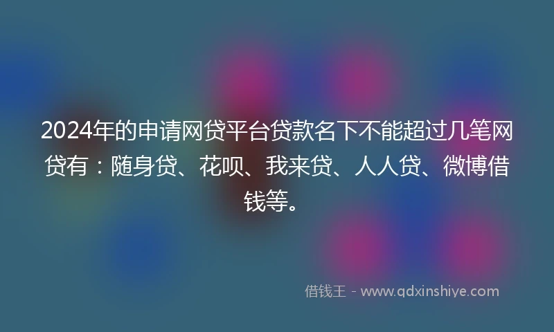 2024年的申请网贷平台贷款名下不能超过几笔网贷有:随身贷、花呗、我来贷、人人贷、微博借钱等。