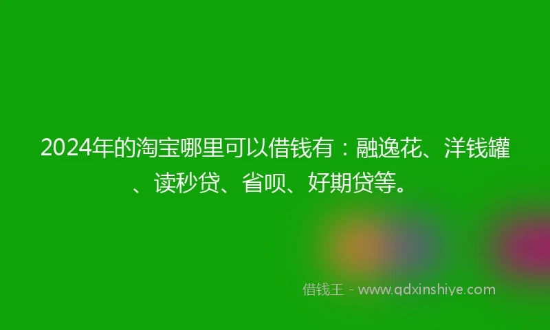 2024年的淘宝哪里可以借钱有：融逸花、洋钱罐、读秒贷、省呗、好期贷等。