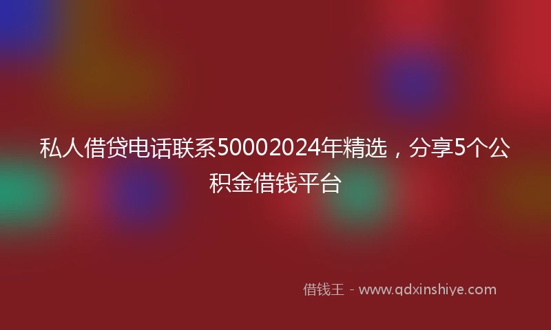 私人借贷电话联系50002024年精选，分享5个公积金借钱平台