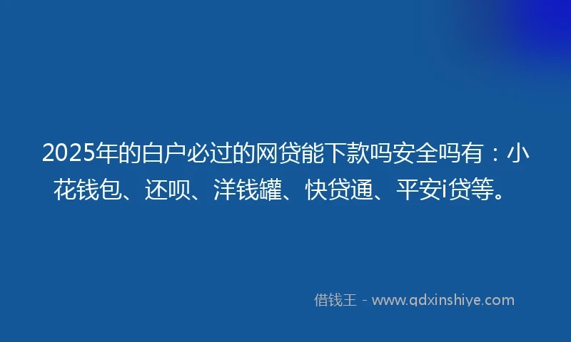 2025年的白户必过的网贷能下款吗安全吗有：小花钱包、还呗、洋钱罐、快贷通、平安i贷等。
