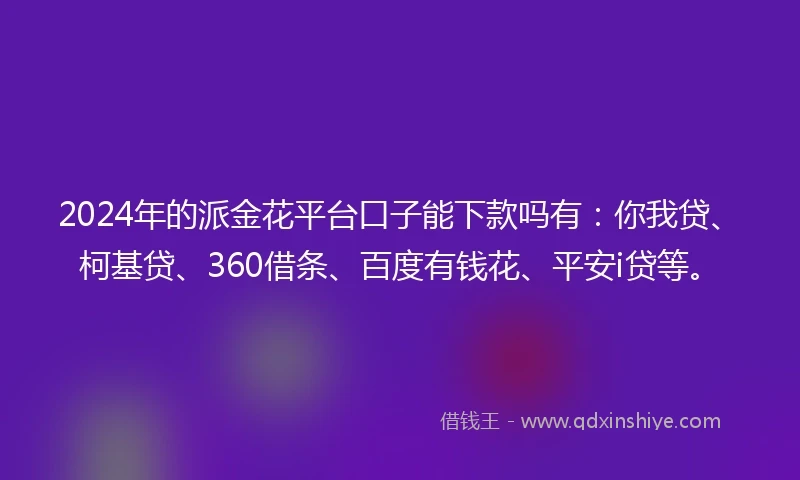 2024年的派金花平台口子能下款吗有：你我贷、柯基贷、360借条、百度有钱花、平安i贷等。