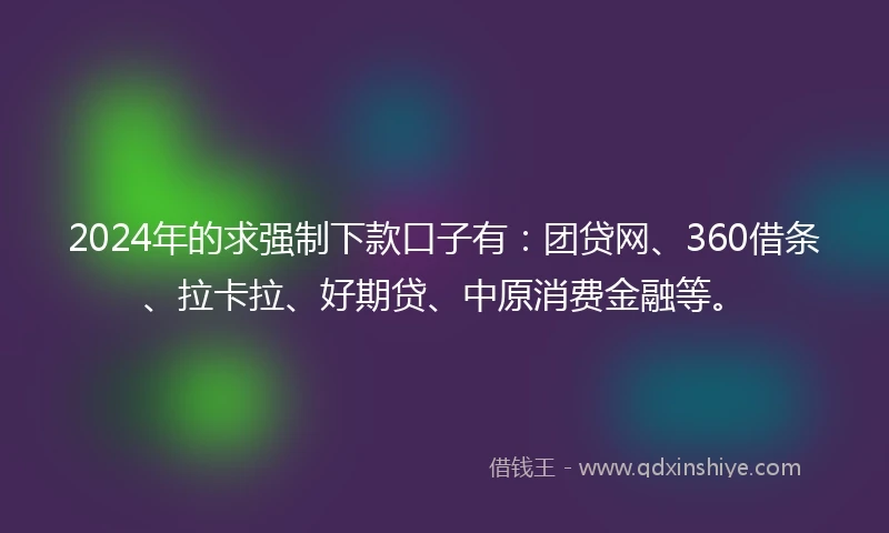 2024年的求强制下款口子有：团贷网、360借条、拉卡拉、好期贷、中原消费金融等。