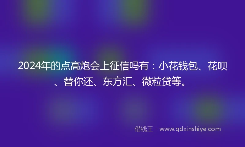 2024年的点高炮会上征信吗有：小花钱包、花呗、替你还、东方汇、微粒贷等。