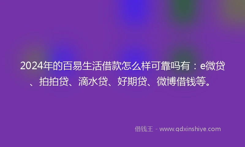 2024年的百易生活借款怎么样可靠吗有：e微贷、拍拍贷、滴水贷、好期贷、微博借钱等。