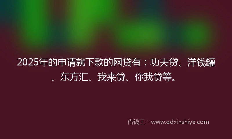 2025年的申请就下款的网贷有：功夫贷、洋钱罐、东方汇、我来贷、你我贷等。