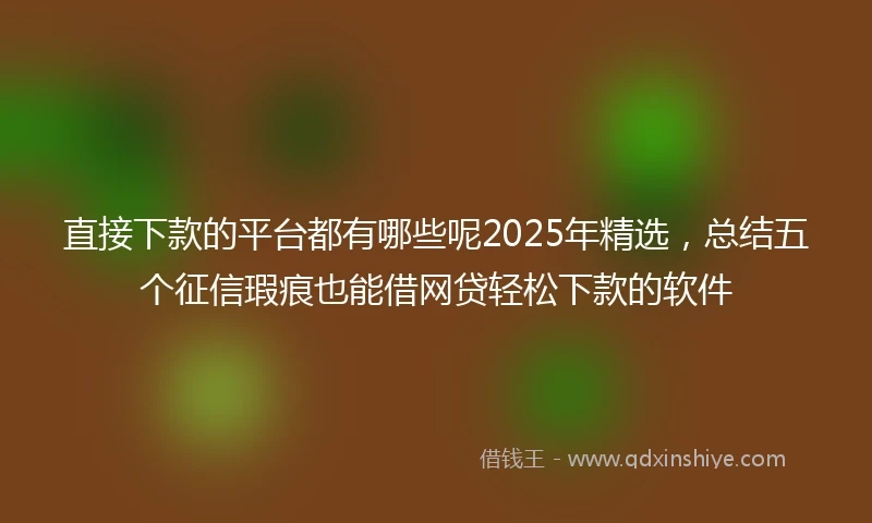 直接下款的平台都有哪些呢2025年精选，总结五个征信瑕疵也能借网贷轻松下款的软件