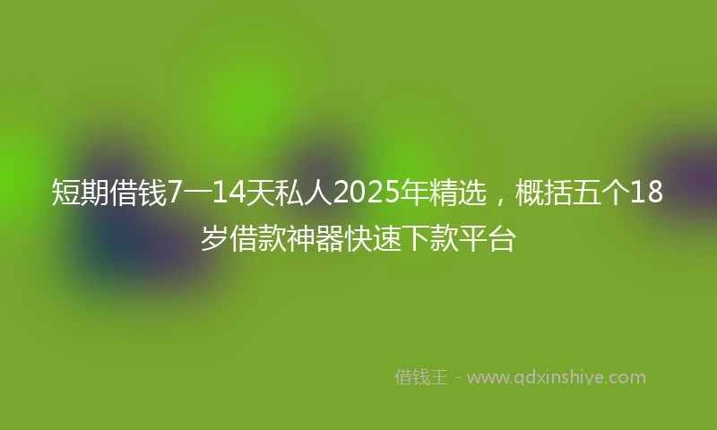 短期借钱7一14天私人2025年精选，概括五个18岁借款神器快速下款平台