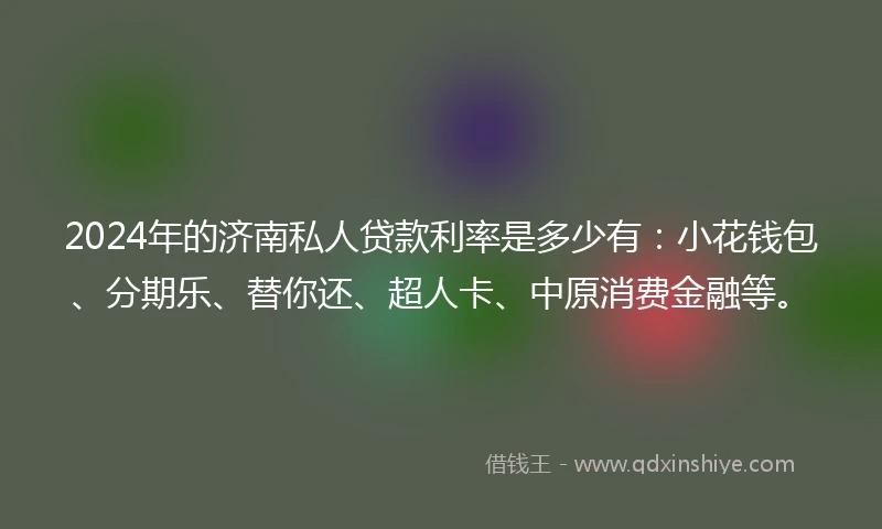 2024年的济南私人贷款利率是多少有：小花钱包、分期乐、替你还、超人卡、中原消费金融等。