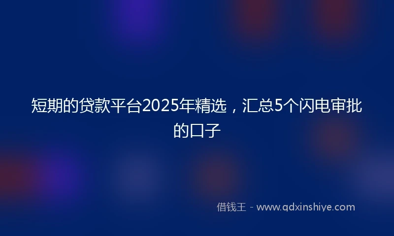 短期的贷款平台2025年精选，汇总5个闪电审批的口子