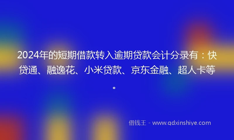 2024年的短期借款转入逾期贷款会计分录有：快贷通、融逸花、小米贷款、京东金融、超人卡等。