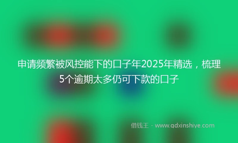 申请频繁被风控能下的口子年2025年精选，梳理5个逾期太多仍可下款的口子