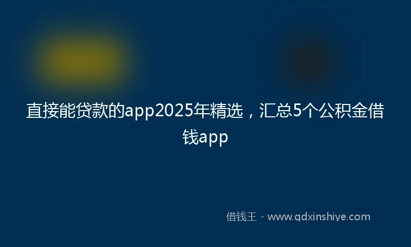 直接能贷款的app2025年精选，汇总5个公积金借钱app