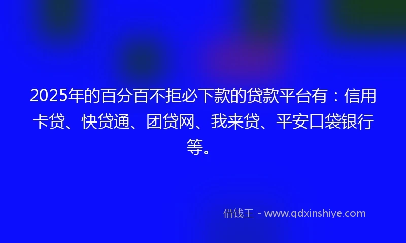 2025年的百分百不拒必下款的贷款平台有：信用卡贷、快贷通、团贷网、我来贷、平安口袋银行等。