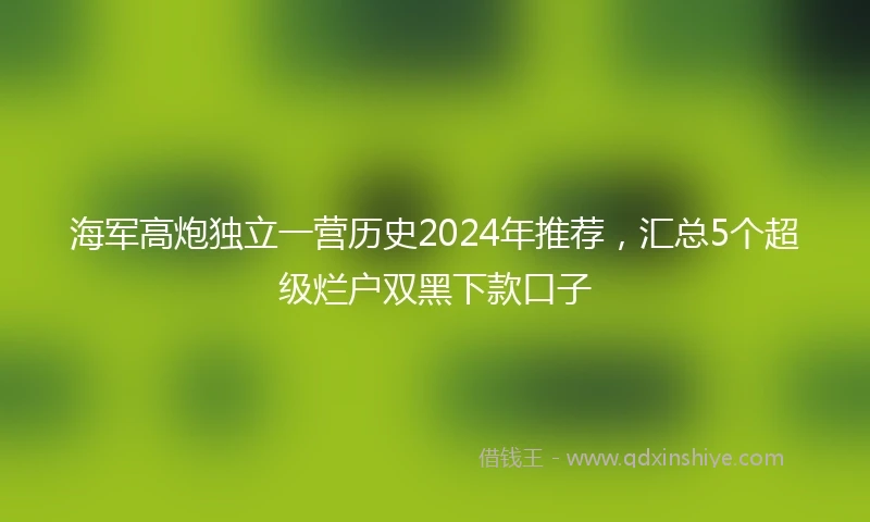 海军高炮独立一营历史2024年推荐，汇总5个超级烂户双黑下款口子