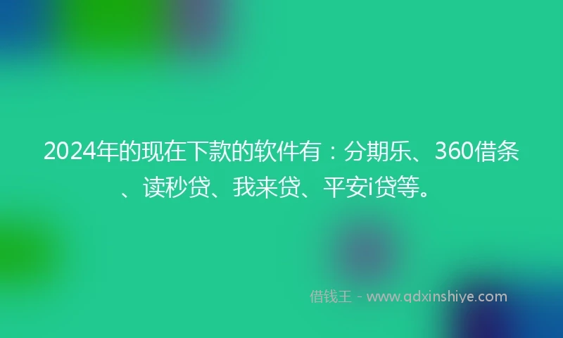 2024年的现在下款的软件有：分期乐、360借条、读秒贷、我来贷、平安i贷等。