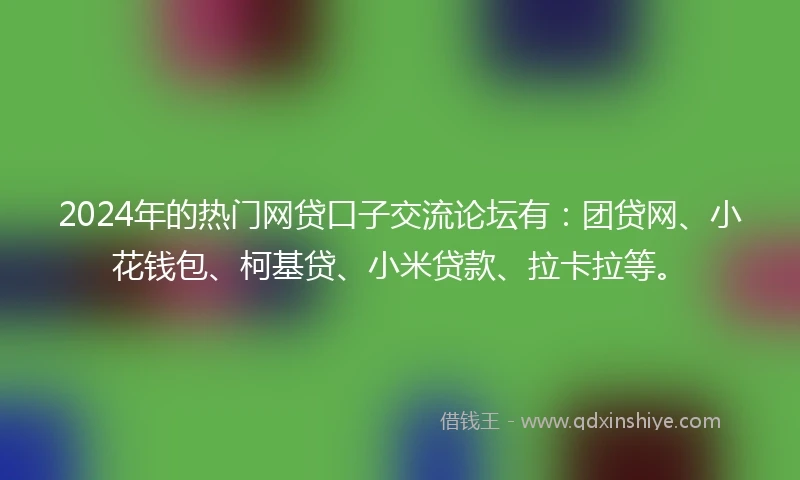 2024年的热门网贷口子交流论坛有：团贷网、小花钱包、柯基贷、小米贷款、拉卡拉等。