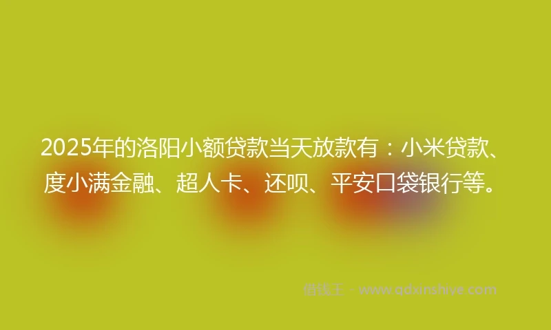2025年的洛阳小额贷款当天放款有：小米贷款、度小满金融、超人卡、还呗、平安口袋银行等。